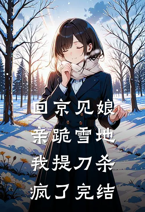 回京见娘亲跪雪地，我提刀杀疯了完结