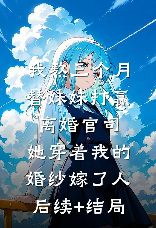 我熬三个月替妹妹打赢离婚官司，她穿着我的婚纱嫁了人后续+结局