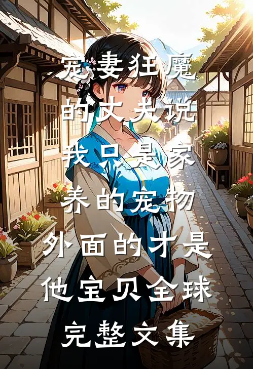 宠妻狂魔的丈夫说我只是家养的宠物，外面的才是他宝贝全球完整文集