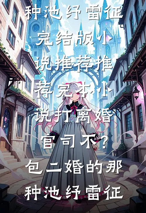 打离婚官司不？包二婚的那种池纾雷征完结版小说推荐_推荐完本小说打离婚官司不？包二婚的那种池纾雷征