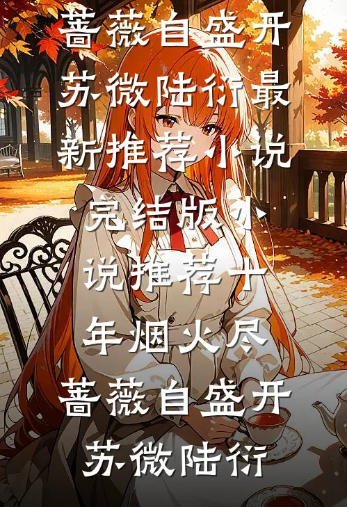 十年烟火尽，蔷薇自盛开苏微陆衍最新推荐小说_完结版小说推荐十年烟火尽，蔷薇自盛开苏微陆衍