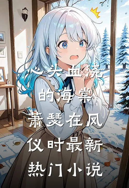 心头血浇的海棠，萧瑟在凤仪时最新热门小说