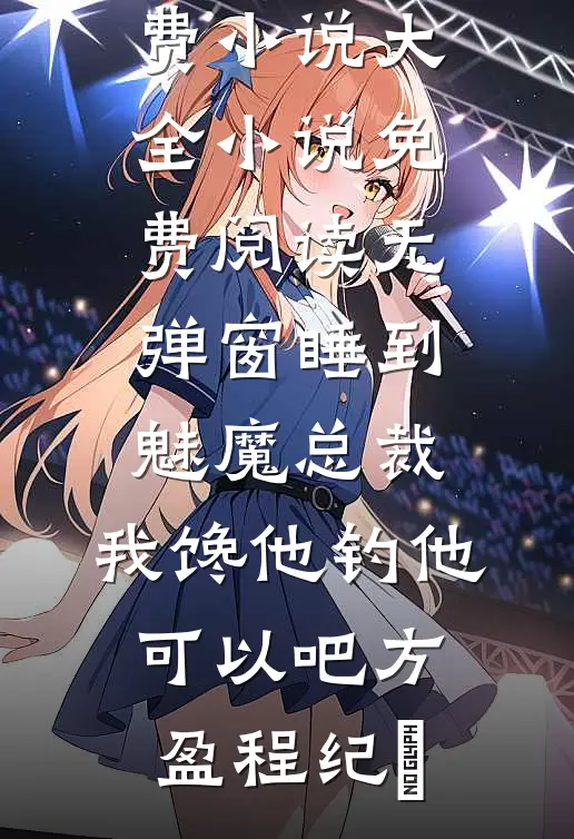 睡到魅魔总裁，我馋他钓他可以吧方盈程纪堔免费小说大全_小说免费阅读无弹窗睡到魅魔总裁，我馋他钓他可以吧(方盈程纪堔)