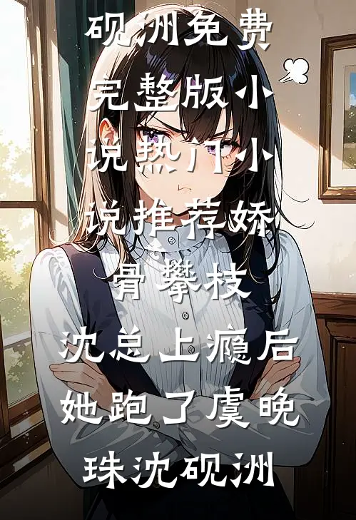 娇骨攀枝，沈总上瘾后她跑了虞晚珠沈砚洲免费完整版小说_热门小说推荐娇骨攀枝，沈总上瘾后她跑了(虞晚珠沈砚洲)