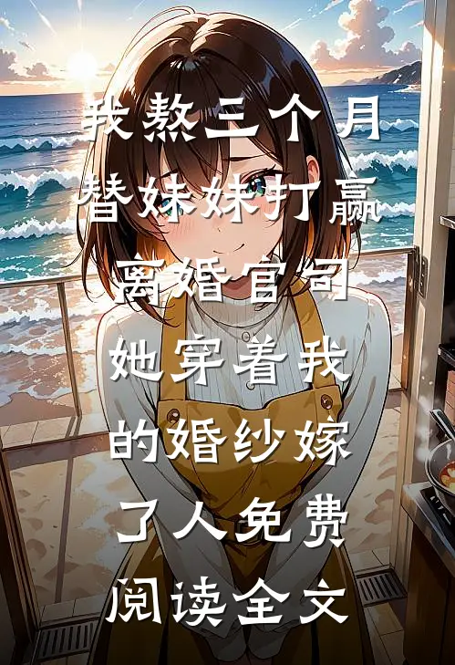 我熬三个月替妹妹打赢离婚官司，她穿着我的婚纱嫁了人免费阅读全文