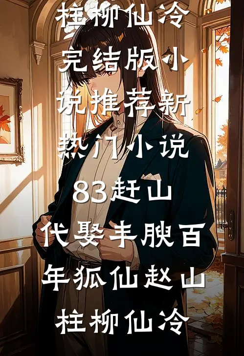 83赶山：代娶丰腴百年狐仙(赵山柱柳仙冷)完结版小说推荐_新热门小说83赶山：代娶丰腴百年狐仙(赵山柱柳仙冷)