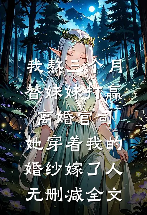 我熬三个月替妹妹打赢离婚官司，她穿着我的婚纱嫁了人无删减全文