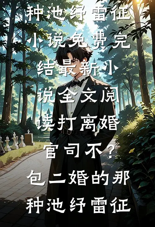打离婚官司不？包二婚的那种(池纾雷征)小说免费完结_最新小说全文阅读打离婚官司不？包二婚的那种(池纾雷征)