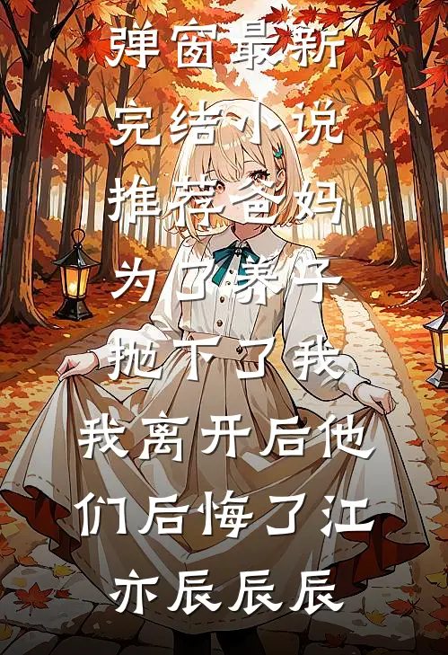 爸妈为了养子抛下了我，我离开后他们后悔了(江亦辰辰辰)小说免费阅读无弹窗_最新完结小说推荐爸妈为了养子抛下了我，我离开后他们后悔了(江亦辰辰辰)