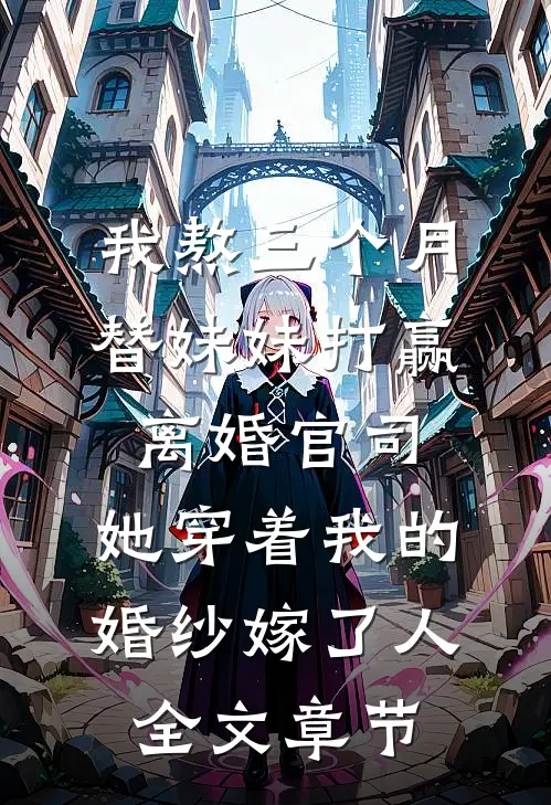我熬三个月替妹妹打赢离婚官司，她穿着我的婚纱嫁了人全文章节