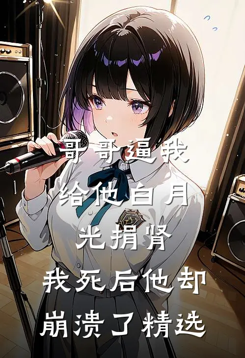 哥哥逼我给他白月光捐肾，我死后他却崩溃了精选
