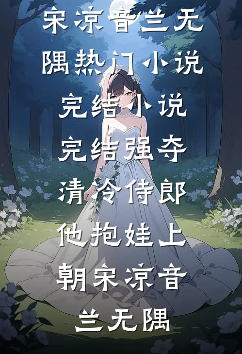 强夺清冷侍郎，他抱娃上朝宋凉音兰无隅热门小说完结_小说完结强夺清冷侍郎，他抱娃上朝(宋凉音兰无隅)