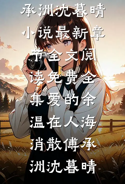 爱的余温在人海消散(傅承洲沈暮晴)小说最新章节_全文阅读免费全集爱的余温在人海消散傅承洲沈暮晴