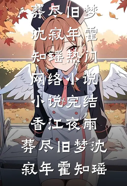 香江夜雨，葬尽旧梦(沈寂年霍知瑶)热门网络小说_小说完结香江夜雨，葬尽旧梦沈寂年霍知瑶