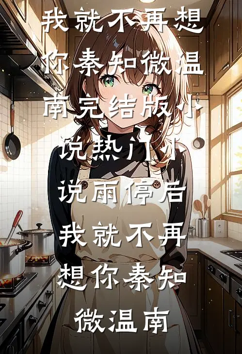雨停后，我就不再想你秦知微温南完结版小说_热门小说雨停后，我就不再想你(秦知微温南)