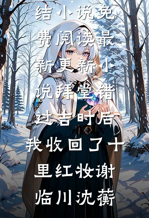 拜堂错过吉时后，我收回了十里红妆谢临川沈蘅完结小说免费阅读_最新更新小说拜堂错过吉时后，我收回了十里红妆谢临川沈蘅