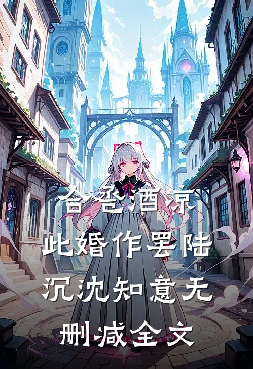 合卺酒凉，此婚作罢陆沉沈知意无删减全文