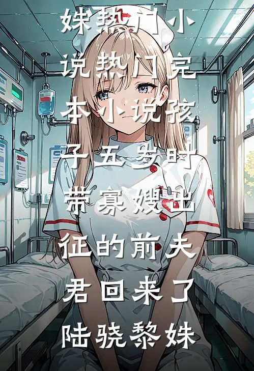 孩子五岁时，带寡嫂出征的前夫君回来了(陆骁黎姝)热门小说_热门完本小说孩子五岁时，带寡嫂出征的前夫君回来了陆骁黎姝