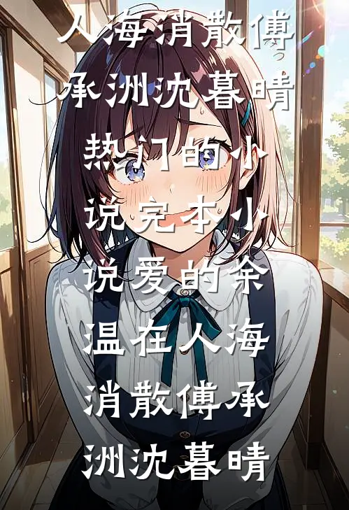 爱的余温在人海消散(傅承洲沈暮晴)热门的小说_完本小说爱的余温在人海消散(傅承洲沈暮晴)