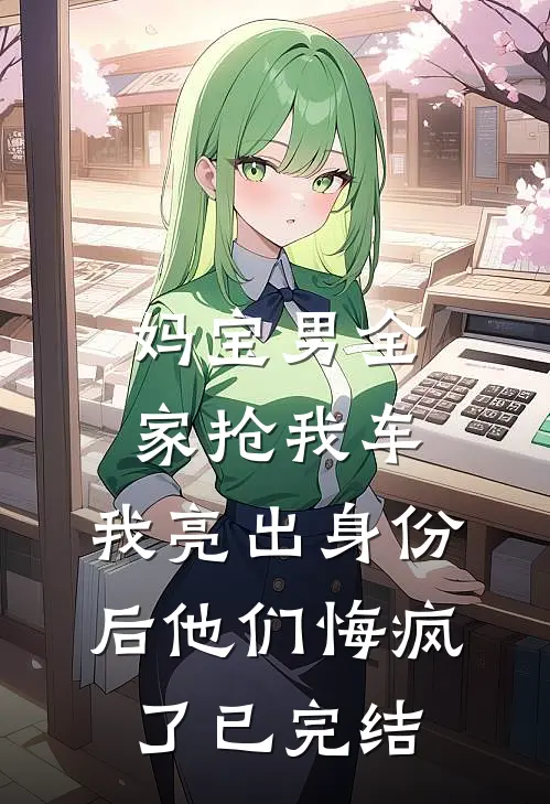 妈宝男全家抢我车，我亮出身份后他们悔疯了已完结
