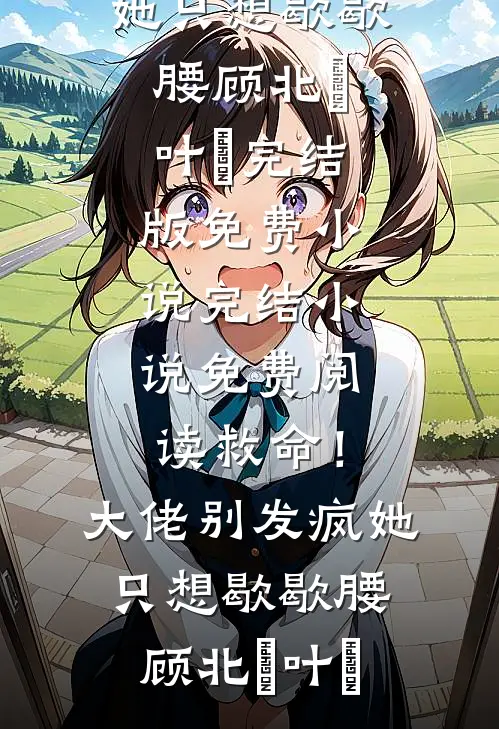 救命！大佬别发疯，她只想歇歇腰顾北玦叶煖完结版免费小说_完结小说免费阅读救命！大佬别发疯，她只想歇歇腰(顾北玦叶煖)