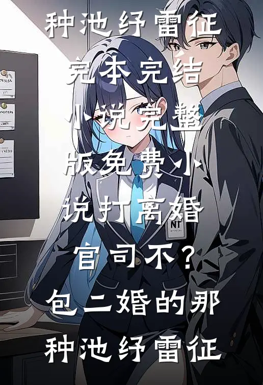 打离婚官司不？包二婚的那种池纾雷征完本完结小说_完整版免费小说打离婚官司不？包二婚的那种池纾雷征