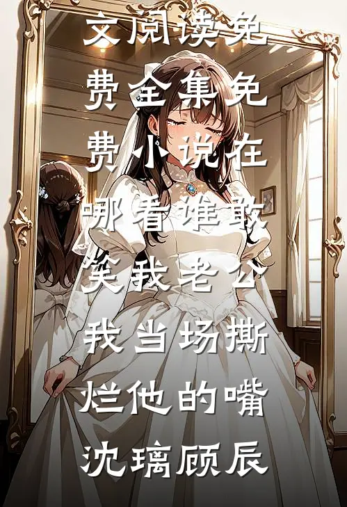 谁敢笑我老公，我当场撕烂他的嘴沈璃顾辰全文阅读免费全集_免费小说在哪看谁敢笑我老公，我当场撕烂他的嘴沈璃顾辰