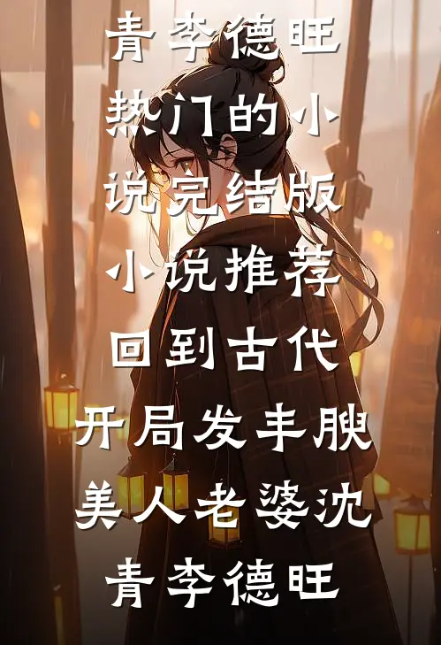 回到古代，开局发丰腴美人老婆(沈青李德旺)热门的小说_完结版小说推荐回到古代，开局发丰腴美人老婆(沈青李德旺)