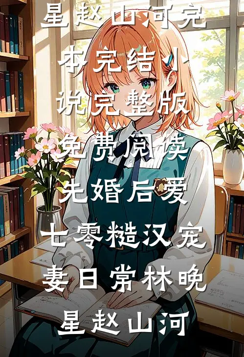 先婚后爱：七零糙汉宠妻日常林晚星赵山河完本完结小说_完整版免费阅读先婚后爱：七零糙汉宠妻日常林晚星赵山河