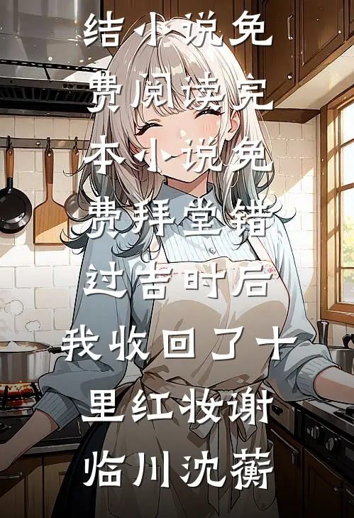 拜堂错过吉时后，我收回了十里红妆谢临川沈蘅完结小说免费阅读_完本小说免费拜堂错过吉时后，我收回了十里红妆谢临川沈蘅