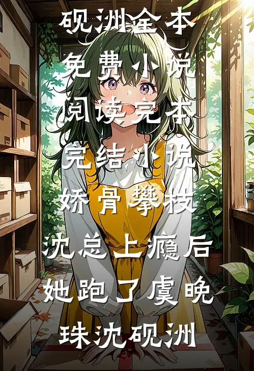娇骨攀枝，沈总上瘾后她跑了(虞晚珠沈砚洲)全本免费小说阅读_完本完结小说娇骨攀枝，沈总上瘾后她跑了虞晚珠沈砚洲