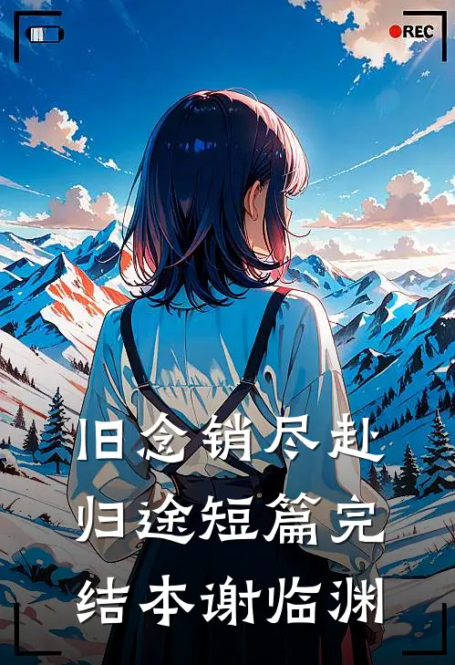 旧念销尽赴归途短篇完结本谢临渊