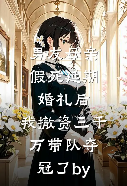 男友母亲假死延期婚礼后，我撤资三千万带队夺冠了by