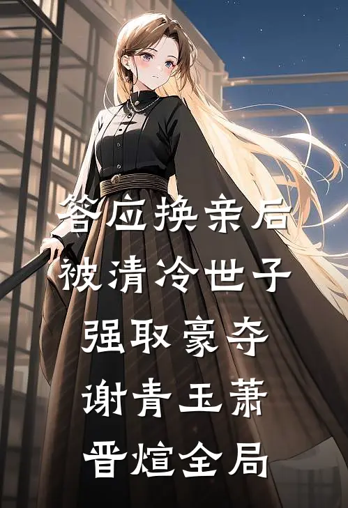 答应换亲后，被清冷世子强取豪夺谢青玉萧晋煊全局