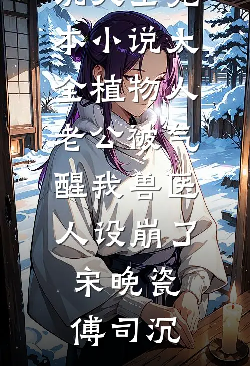 植物人老公被气醒我兽医人设崩了宋晚瓷傅司沉免费小说大全_完本小说大全植物人老公被气醒我兽医人设崩了宋晚瓷傅司沉