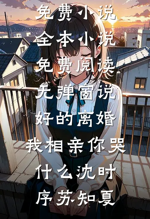 说好的离婚，我相亲你哭什么沈时序苏知夏免费小说全本_小说免费阅读无弹窗说好的离婚，我相亲你哭什么(沈时序苏知夏)