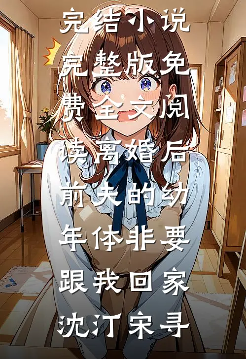 离婚后前夫的幼年体非要跟我回家(沈汀宋寻)好看的完结小说_完整版免费全文阅读离婚后前夫的幼年体非要跟我回家沈汀宋寻