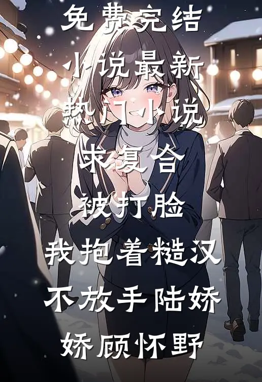 求复合被打脸，我抱着糙汉不放手陆娇娇顾怀野全本免费完结小说_最新热门小说求复合被打脸，我抱着糙汉不放手陆娇娇顾怀野