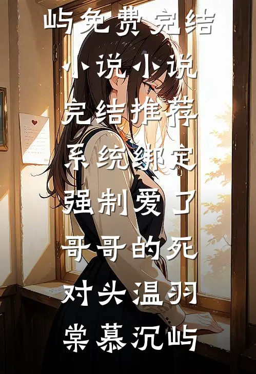 系统绑定，强制爱了哥哥的死对头温羽棠慕沉屿免费完结小说_小说完结推荐系统绑定，强制爱了哥哥的死对头温羽棠慕沉屿