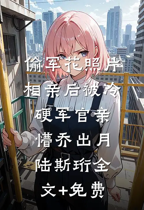 偷军花照片相亲后被冷硬军官亲懵乔出月陆斯珩全文+免费