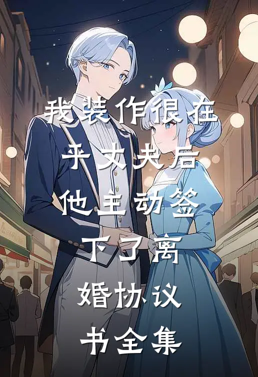 我装作很在乎丈夫后，他主动签下了离婚协议书全集