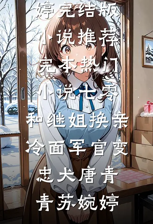七零：和继姐换亲冷面军官变忠犬(唐青青苏婉婷)完结版小说推荐_完本热门小说七零：和继姐换亲冷面军官变忠犬唐青青苏婉婷
