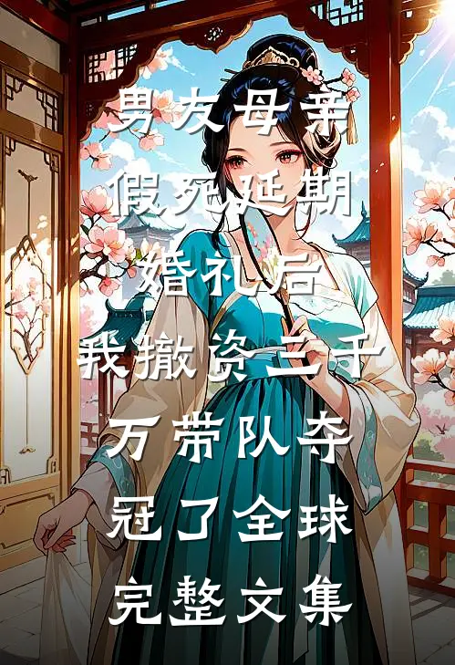 男友母亲假死延期婚礼后，我撤资三千万带队夺冠了全球完整文集