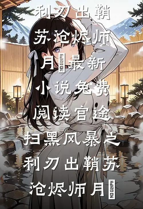 官途：扫黑风暴之利刃出鞘苏沧烬师月琀最新小说_免费阅读官途：扫黑风暴之利刃出鞘苏沧烬师月琀