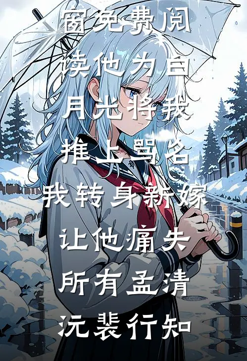 他为白月光将我推上骂名，我转身新嫁让他痛失所有(孟清沅裴行知)热门小说_无弹窗免费阅读他为白月光将我推上骂名，我转身新嫁让他痛失所有孟清沅裴行知