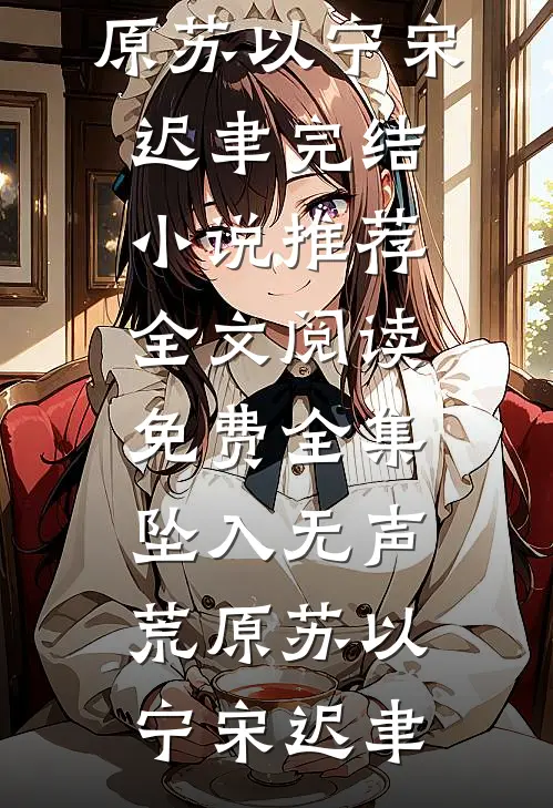 坠入无声荒原(苏以宁宋迟聿)完结小说推荐_全文阅读免费全集坠入无声荒原苏以宁宋迟聿