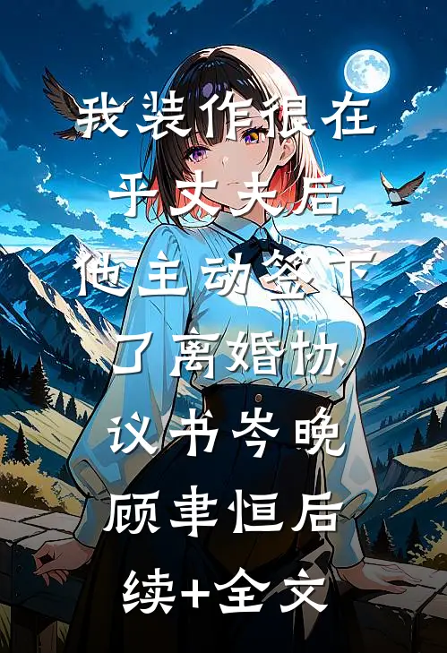 我装作很在乎丈夫后，他主动签下了离婚协议书岑晚顾聿恒后续+全文