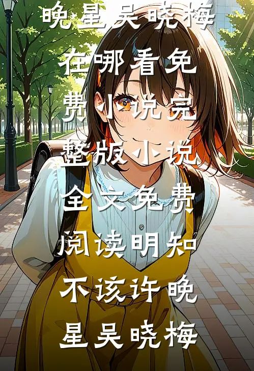 明知不该(许晚星吴晓梅)在哪看免费小说_完整版小说全文免费阅读明知不该(许晚星吴晓梅)