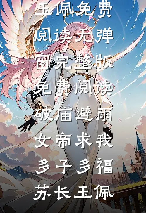破庙避雨，女帝求我多子多福(苏长玉佩)免费阅读无弹窗_完整版免费阅读破庙避雨，女帝求我多子多福(苏长玉佩)