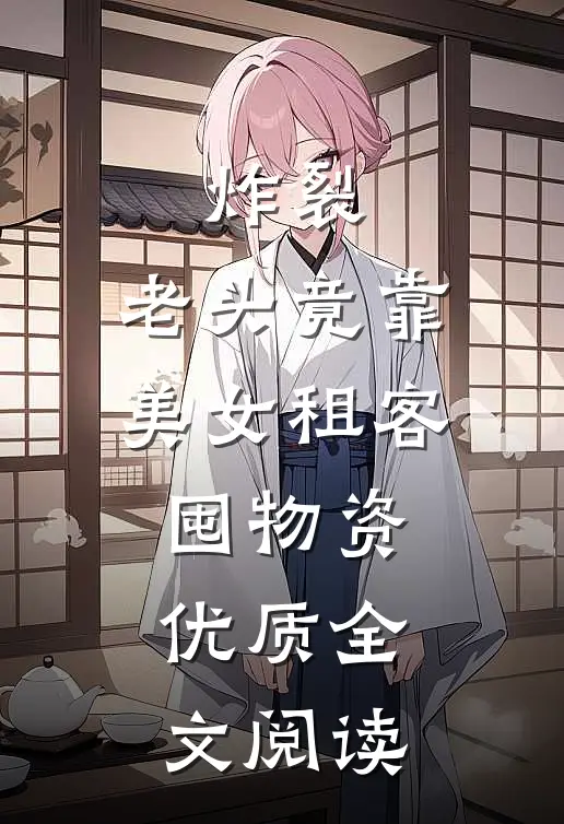 炸裂：老头竟靠美女租客囤物资优质全文阅读